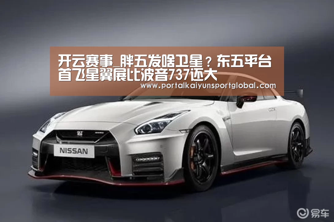 开云赛事_胖五发啥卫星?东五平台首飞星翼展比波音737还大(图3) 开云赛事