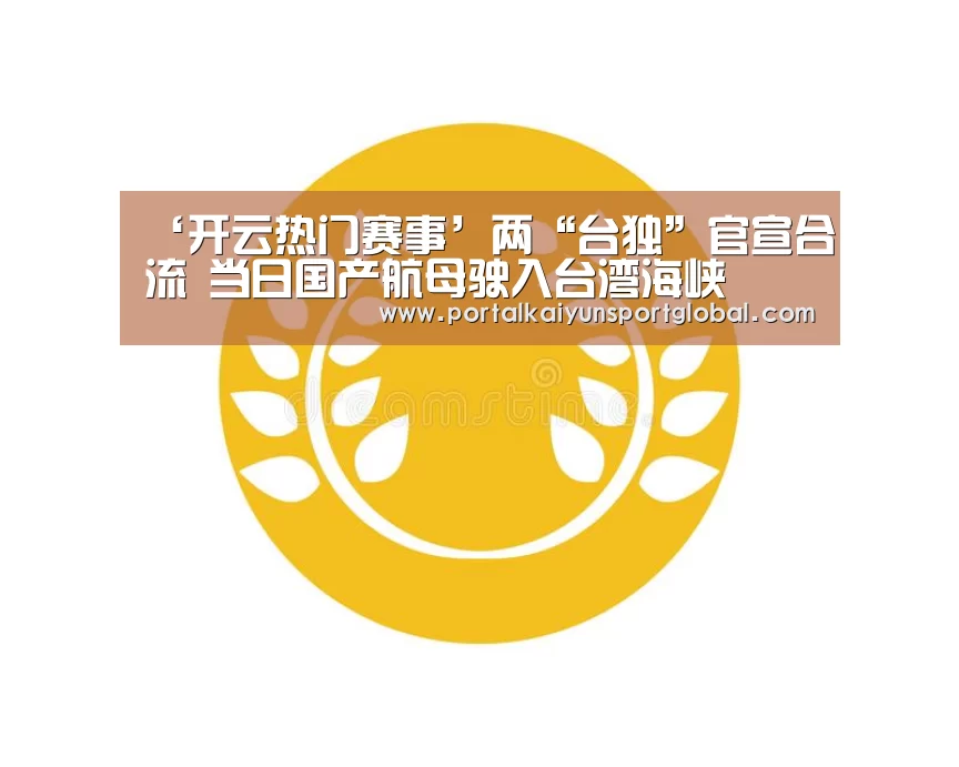 ‘开云热门赛事’两“台独”官宣合流 当日国产航母驶入台湾海峡(图1) KAIYUN官网