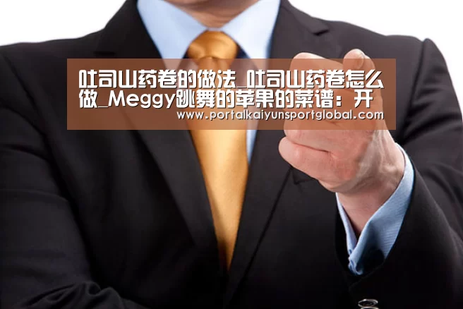 吐司山药卷的做法_吐司山药卷怎么做_Meggy跳舞的苹果的菜谱:开云赛事(图1) 开云体育直播