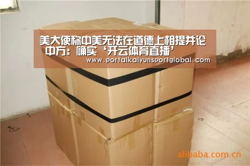 美大使称中美无法在道德上相提并论 中方:确实‘开云体育直播’(图4) 开云热门赛事
