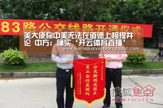 美大使称中美无法在道德上相提并论 中方:确实‘开云体育直播’(图3) KAIYUN官网