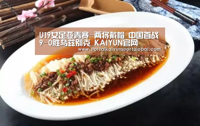 U19女足亚青赛-两将戴帽 中国首战9-0胜乌兹别克_KAIYUN官网(图1) KAIYUN官网