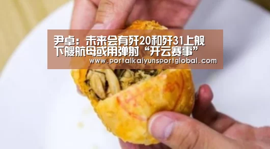 尹卓:未来会有歼20和歼31上舰 下艘航母或用弹射“开云赛事”(图1) 开云热门赛事