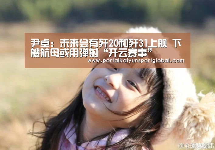 尹卓:未来会有歼20和歼31上舰 下艘航母或用弹射“开云赛事”(图4) 开云热门赛事