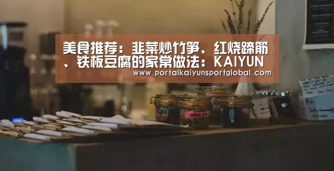 美食推荐:韭菜炒竹笋、红烧蹄筋、铁板豆腐的家常做法:KAIYUN官网(图2) 开云热门赛事