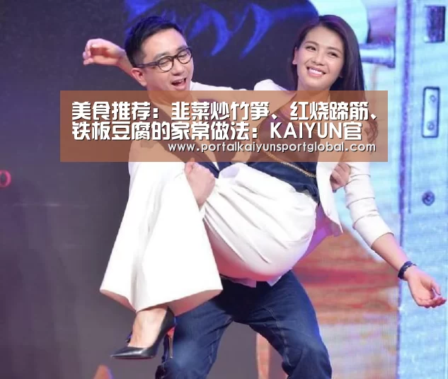 美食推荐:韭菜炒竹笋、红烧蹄筋、铁板豆腐的家常做法:KAIYUN官网(图3) KAIYUN官网