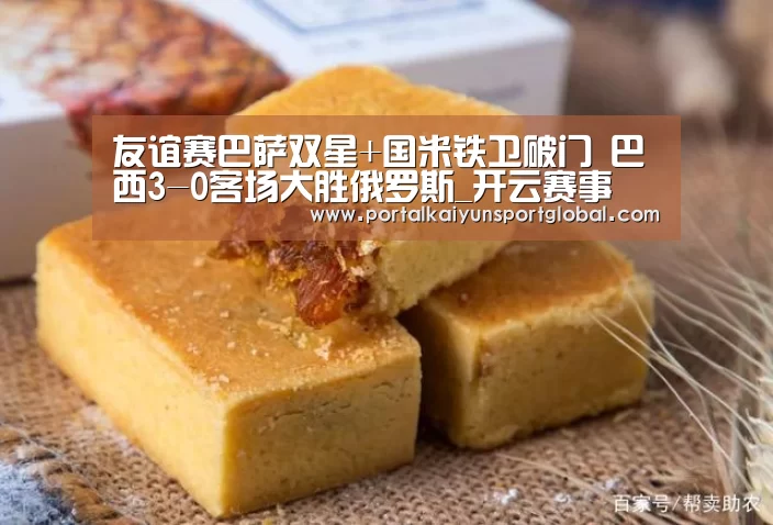 友谊赛巴萨双星+国米铁卫破门 巴西3-0客场大胜俄罗斯_开云赛事(图3) 开云赛事