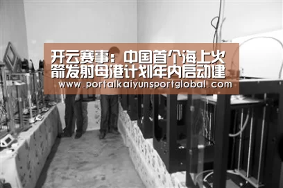 开云赛事:中国首个海上火箭发射母港计划年内启动建设(图1) 开云热门赛事