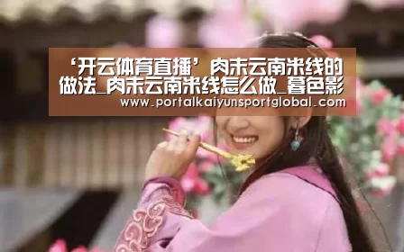‘开云体育直播’肉末云南米线的做法_肉末云南米线怎么做_暮色影子的菜谱(图1) KAIYUN官网