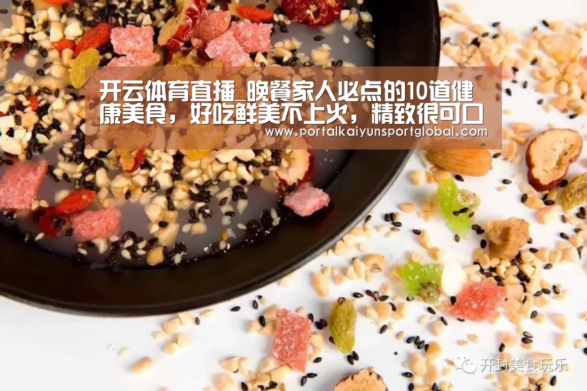 开云体育直播_晚餐家人必点的10道健康美食,好吃鲜美不上火,精致很可口下饭(图1) 开云热门赛事